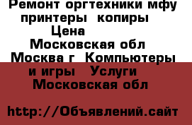 Ремонт оргтехники(мфу, принтеры, копиры). › Цена ­ 1 000 - Московская обл., Москва г. Компьютеры и игры » Услуги   . Московская обл.